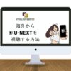 【2023年最新】海外からU-NEXT（ユーネクスト）を見る方法【VPNを使用すればOK】