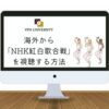 海外からNHK紅白歌合戦を視聴する方法