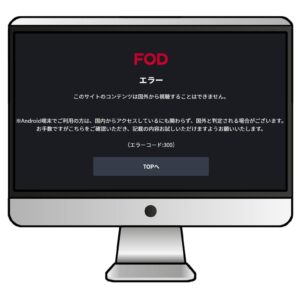 海外からFODにアクセスすると「このサイトのコンテンツは国外から視聴することはできません。」(エラーコード:300)と表示される