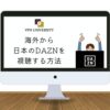 【2023年版】日本の「DAZN」を海外から見る方法｜「この国ではあなたのDAZNアカウントは利用できません。」と表示された場合の解決方法