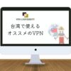 台湾で使えるオススメのVPN｜旅行や留学に最適