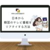 【無料で見れる】日本で韓国のテレビ番組を見る3つの方法【オススメはVPNを利用した方法】