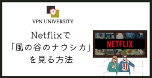 【2026年10月版】「風の谷のナウシカ」をNetflix（ネトフリ）で見る方法【VPNを利用】