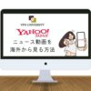 【検証済み】海外からYahoo!ニュースを使う方法！動画がエラーで見れない場合もVPNで解決