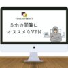 【使わないと危険】5chにVPNが必要な理由と安全に使えるオススメのVPNを紹介